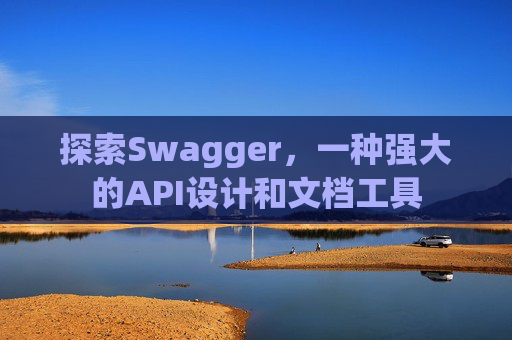 探索Swagger，一种强大的API设计和文档工具